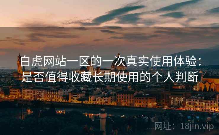 白虎网站一区的一次真实使用体验：是否值得收藏长期使用的个人判断