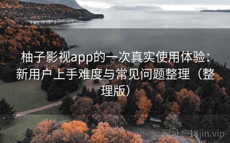 柚子影视app的一次真实使用体验：新用户上手难度与常见问题整理（整理版）