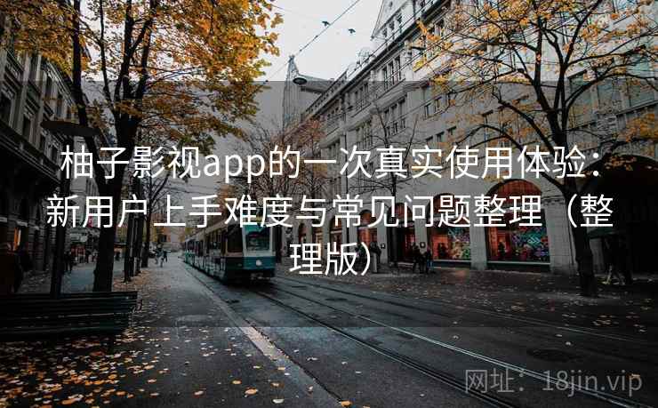 柚子影视app的一次真实使用体验：新用户上手难度与常见问题整理（整理版）