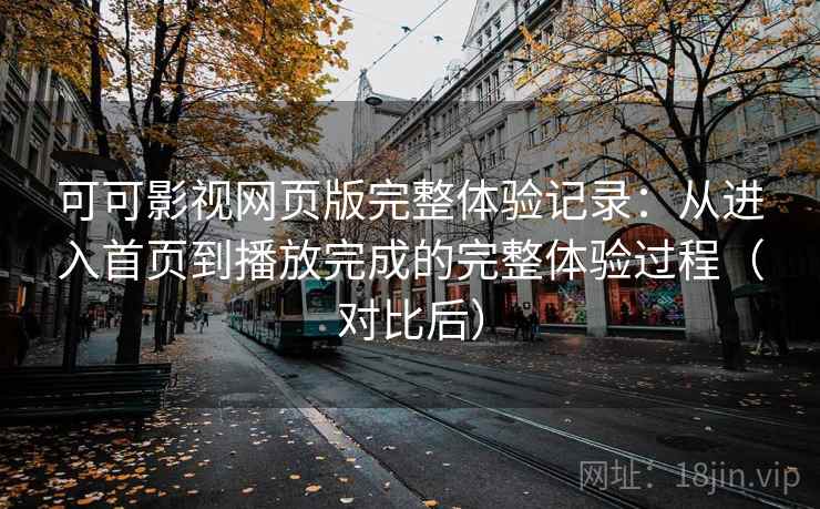 可可影视网页版完整体验记录：从进入首页到播放完成的完整体验过程（对比后）