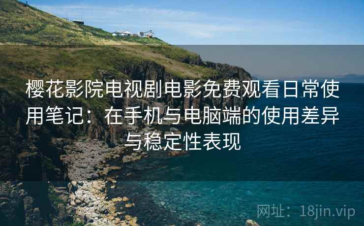 樱花影院电视剧电影免费观看日常使用笔记：在手机与电脑端的使用差异与稳定性表现