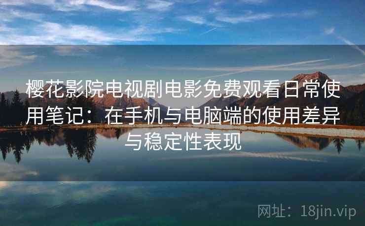 樱花影院电视剧电影免费观看日常使用笔记：在手机与电脑端的使用差异与稳定性表现