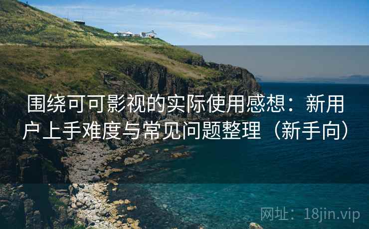 围绕可可影视的实际使用感想：新用户上手难度与常见问题整理（新手向）