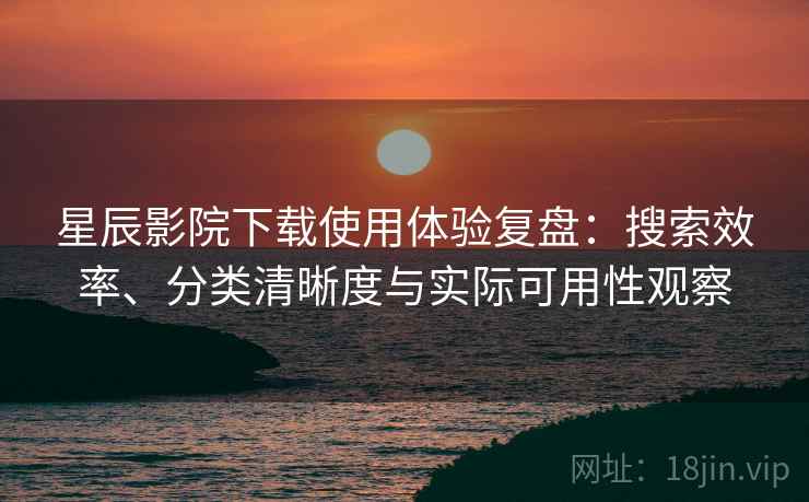 星辰影院下载使用体验复盘：搜索效率、分类清晰度与实际可用性观察