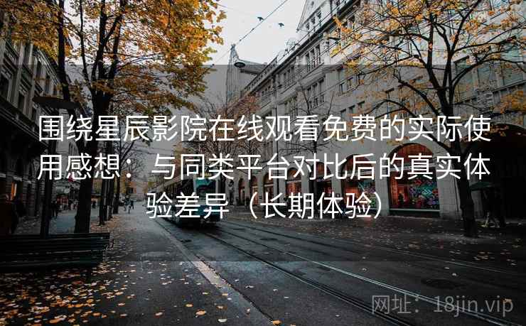 围绕星辰影院在线观看免费的实际使用感想：与同类平台对比后的真实体验差异（长期体验）