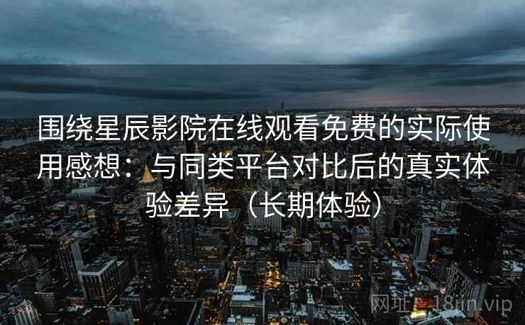 围绕星辰影院在线观看免费的实际使用感想：与同类平台对比后的真实体验差异（长期体验）