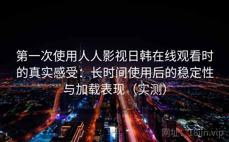 第一次使用人人影视日韩在线观看时的真实感受：长时间使用后的稳定性与加载表现（实测）