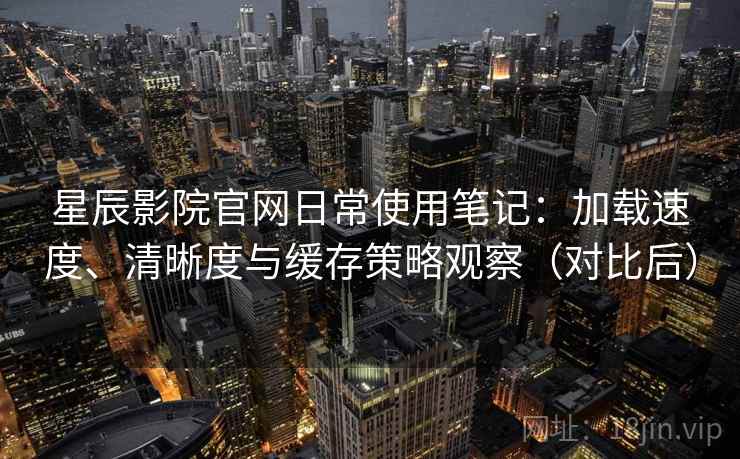 星辰影院官网日常使用笔记：加载速度、清晰度与缓存策略观察（对比后）