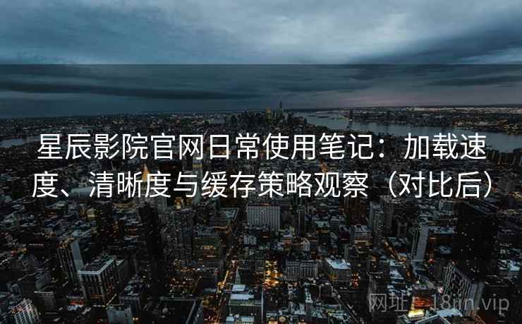 星辰影院官网日常使用笔记：加载速度、清晰度与缓存策略观察（对比后）