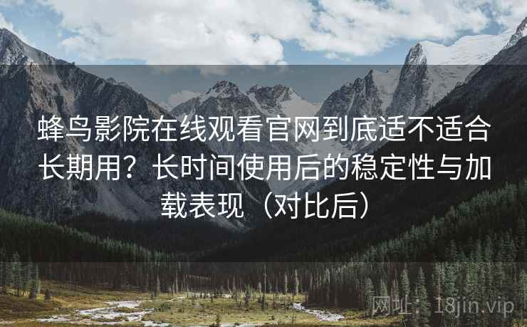 蜂鸟影院在线观看官网到底适不适合长期用?长时间使用后的稳定性与加载表现(对比后) 蜂鸟影院在线观看官网到底适不适合长期用?长时间使用后的稳定性与加载表现(对比后)
