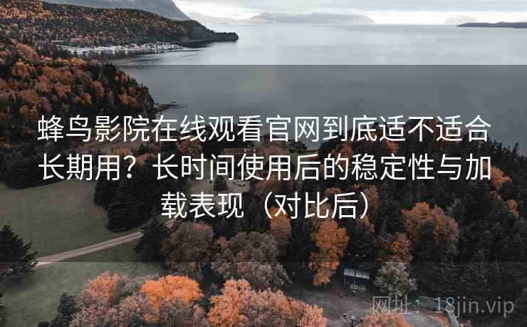 蜂鸟影院在线观看官网到底适不适合长期用?长时间使用后的稳定性与加载表现(对比后) 蜂鸟影院在线观看官网到底适不适合长期用?长时间使用后的稳定性与加载表现(对比后)