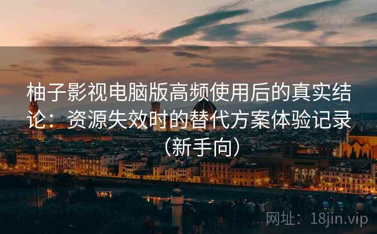 柚子影视电脑版高频使用后的真实结论:资源失效时的替代方案体验记录(新手向) 柚子影视电脑版高频使用后的真实结论:资源失效时的替代方案体验记录(新手向)
