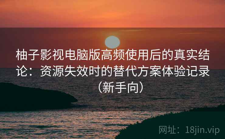 柚子影视电脑版高频使用后的真实结论:资源失效时的替代方案体验记录(新手向) 柚子影视电脑版高频使用后的真实结论:资源失效时的替代方案体验记录(新手向)
