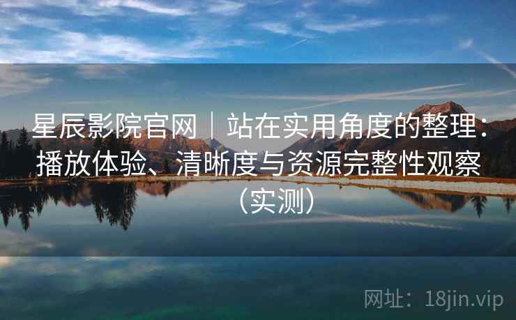 星辰影院官网|站在实用角度的整理:播放体验、清晰度与资源完整性观察(实测) 星辰影院官网|站在实用角度的整理:播放体验、清晰度与资源完整性观察(实测)