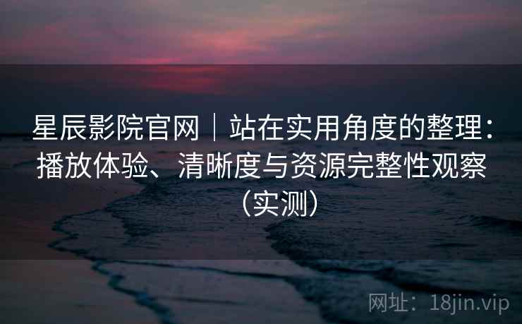 星辰影院官网|站在实用角度的整理:播放体验、清晰度与资源完整性观察(实测) 星辰影院官网|站在实用角度的整理:播放体验、清晰度与资源完整性观察(实测)