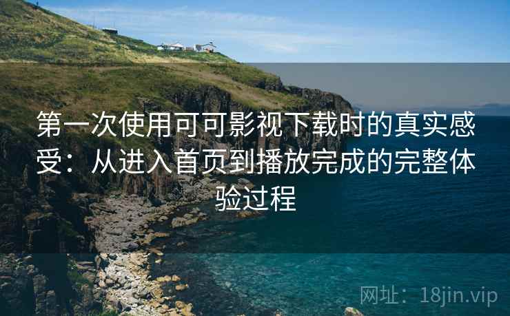 第一次使用可可影视下载时的真实感受:从进入首页到播放完成的完整体验过程 第一次使用可可影视下载时的真实感受:从进入首页到播放完成的完整体验过程
