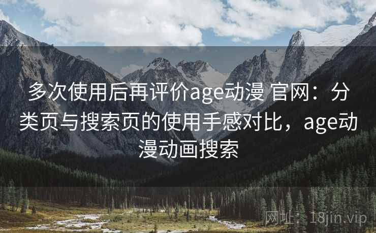 多次使用后再评价age动漫 官网：分类页与搜索页的使用手感对比，age动漫动画搜索