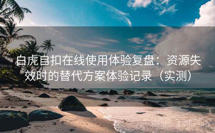 白虎自扣在线使用体验复盘:资源失效时的替代方案体验记录(实测) 白虎自扣在线使用体验复盘:资源失效时的替代方案体验记录(实测)