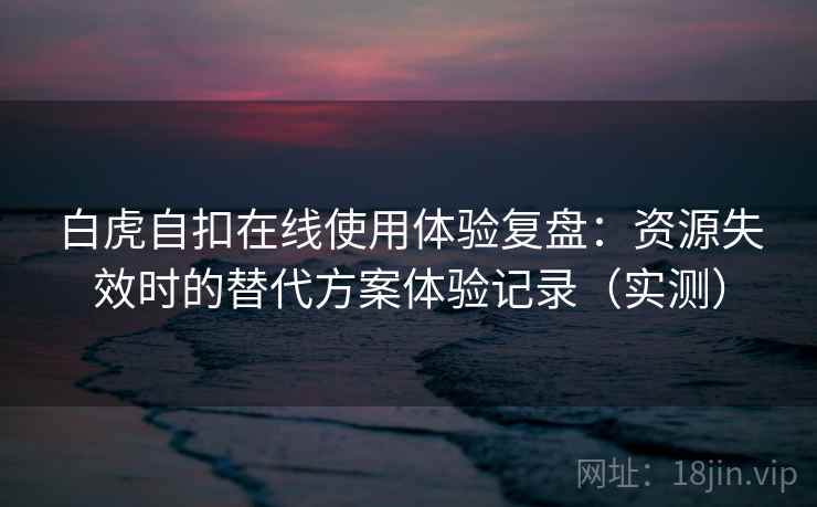 白虎自扣在线使用体验复盘:资源失效时的替代方案体验记录(实测) 白虎自扣在线使用体验复盘:资源失效时的替代方案体验记录(实测)