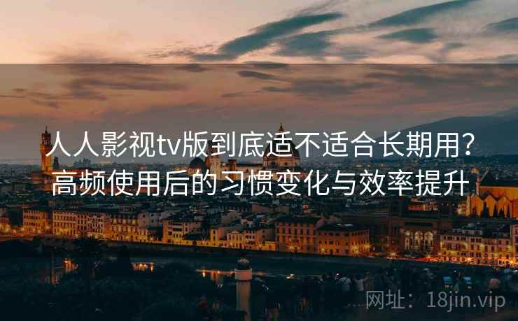 人人影视tv版到底适不适合长期用?高频使用后的习惯变化与效率提升 人人影视tv版到底适不适合长期用?高频使用后的习惯变化与效率提升