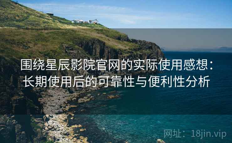 围绕星辰影院官网的实际使用感想:长期使用后的可靠性与便利性分析 围绕星辰影院官网的实际使用感想:长期使用后的可靠性与便利性分析