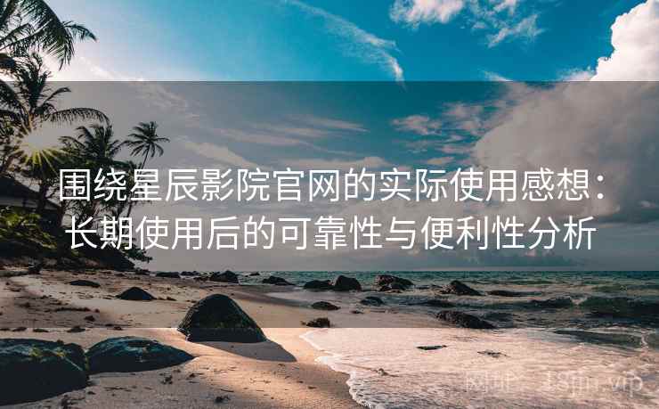 围绕星辰影院官网的实际使用感想:长期使用后的可靠性与便利性分析 围绕星辰影院官网的实际使用感想:长期使用后的可靠性与便利性分析