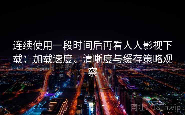 连续使用一段时间后再看人人影视下载:加载速度、清晰度与缓存策略观察 连续使用一段时间后再看人人影视下载:加载速度、清晰度与缓存策略观察