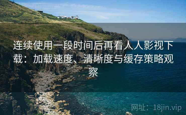 连续使用一段时间后再看人人影视下载:加载速度、清晰度与缓存策略观察 连续使用一段时间后再看人人影视下载:加载速度、清晰度与缓存策略观察