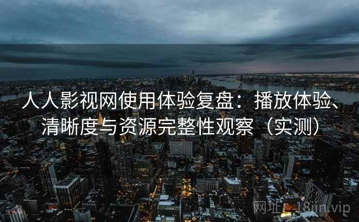 人人影视网使用体验复盘:播放体验、清晰度与资源完整性观察(实测) 人人影视网使用体验复盘:播放体验、清晰度与资源完整性观察(实测)