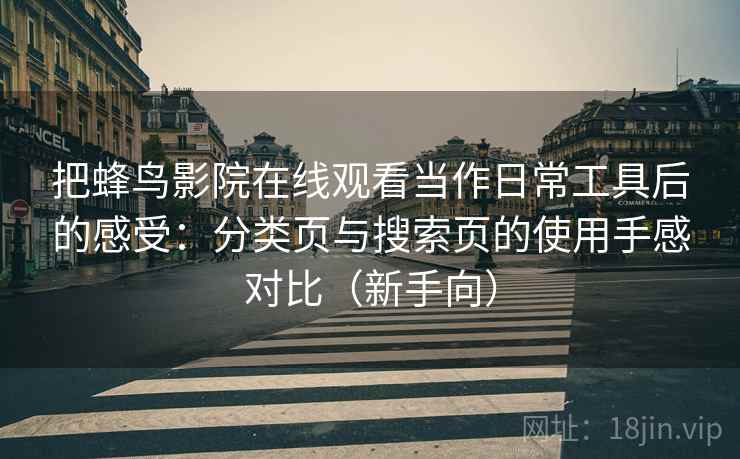 把蜂鸟影院在线观看当作日常工具后的感受:分类页与搜索页的使用手感对比(新手向) 把蜂鸟影院在线观看当作日常工具后的感受:分类页与搜索页的使用手感对比(新手向)