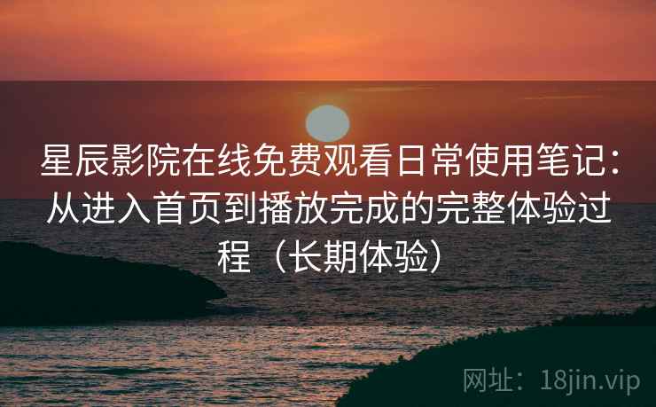 星辰影院在线免费观看日常使用笔记:从进入首页到播放完成的完整体验过程(长期体验) 星辰影院在线免费观看日常使用笔记:从进入首页到播放完成的完整体验过程(长期体验)