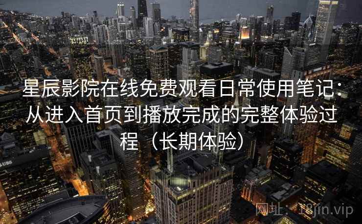 星辰影院在线免费观看日常使用笔记:从进入首页到播放完成的完整体验过程(长期体验) 星辰影院在线免费观看日常使用笔记:从进入首页到播放完成的完整体验过程(长期体验)