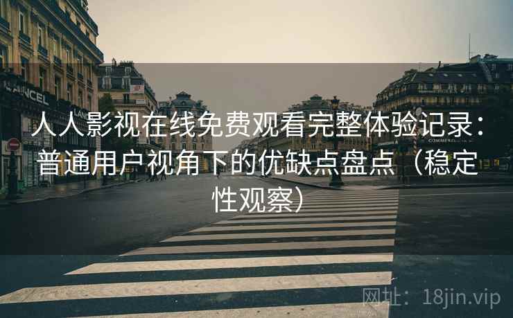 人人影视在线免费观看完整体验记录:普通用户视角下的优缺点盘点(稳定性观察) 人人影视在线免费观看完整体验记录:普通用户视角下的优缺点盘点(稳定性观察)