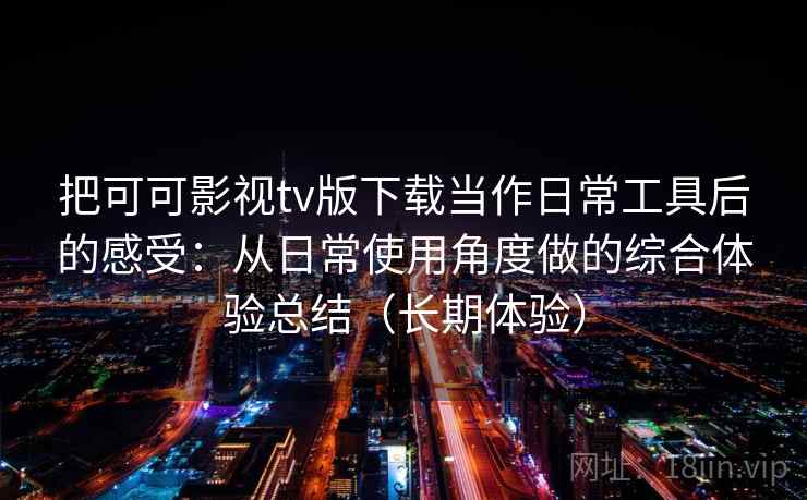 把可可影视tv版下载当作日常工具后的感受：从日常使用角度做的综合体验总结（长期体验）