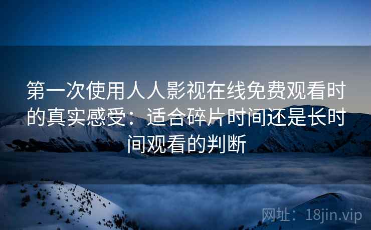 第一次使用人人影视在线免费观看时的真实感受:适合碎片时间还是长时间观看的判断 第一次使用人人影视在线免费观看时的真实感受:适合碎片时间还是长时间观看的判断