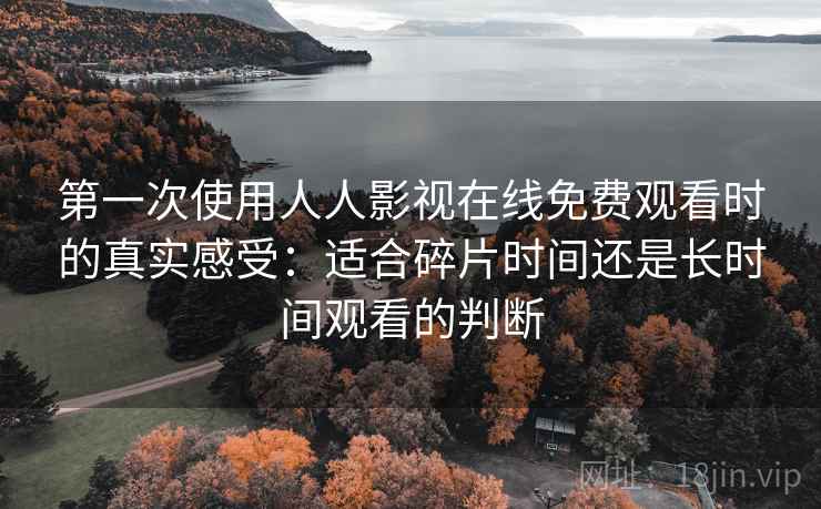 第一次使用人人影视在线免费观看时的真实感受:适合碎片时间还是长时间观看的判断 第一次使用人人影视在线免费观看时的真实感受:适合碎片时间还是长时间观看的判断