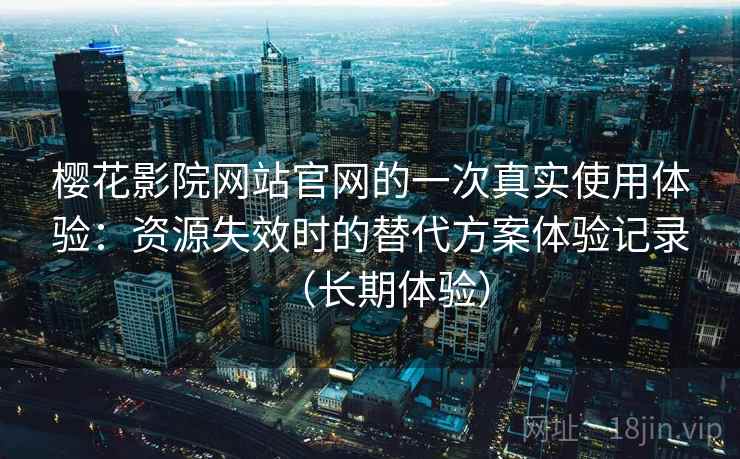 樱花影院网站官网的一次真实使用体验：资源失效时的替代方案体验记录（长期体验）