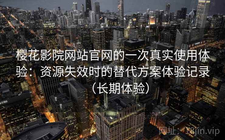 樱花影院网站官网的一次真实使用体验：资源失效时的替代方案体验记录（长期体验）