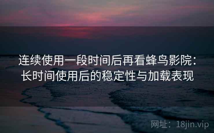 连续使用一段时间后再看蜂鸟影院：长时间使用后的稳定性与加载表现