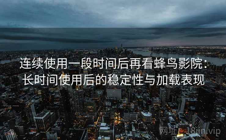 连续使用一段时间后再看蜂鸟影院：长时间使用后的稳定性与加载表现