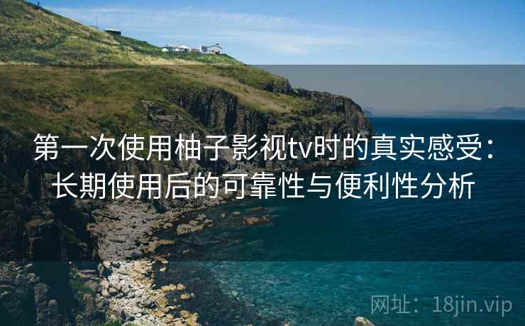 第一次使用柚子影视tv时的真实感受：长期使用后的可靠性与便利性分析