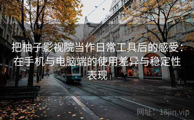 把柚子影视院当作日常工具后的感受:在手机与电脑端的使用差异与稳定性表现 把柚子影视院当作日常工具后的感受:在手机与电脑端的使用差异与稳定性表现