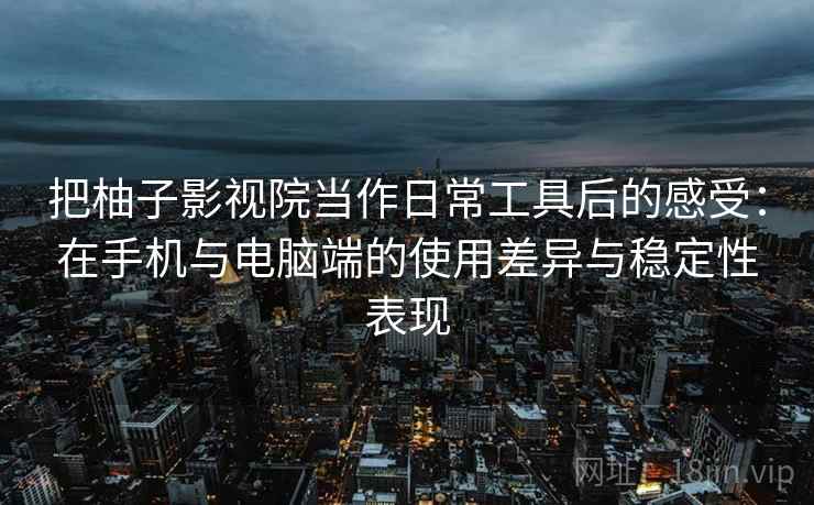 把柚子影视院当作日常工具后的感受:在手机与电脑端的使用差异与稳定性表现 把柚子影视院当作日常工具后的感受:在手机与电脑端的使用差异与稳定性表现