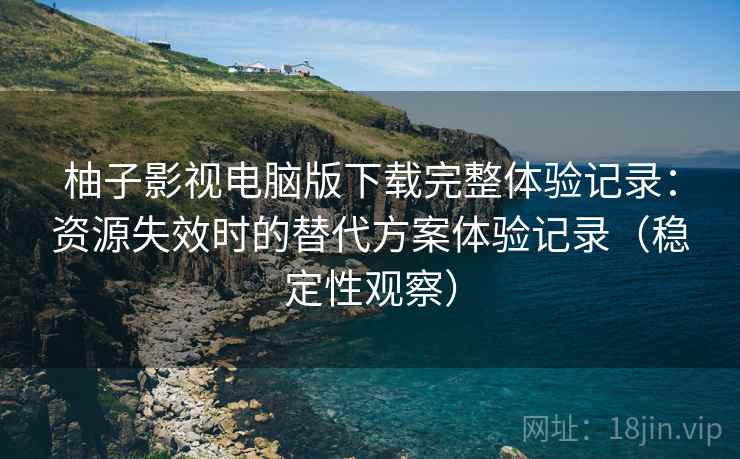 柚子影视电脑版下载完整体验记录:资源失效时的替代方案体验记录(稳定性观察) 柚子影视电脑版下载完整体验记录:资源失效时的替代方案体验记录(稳定性观察)