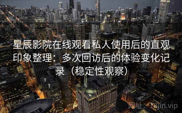 星辰影院在线观看私人使用后的直观印象整理：多次回访后的体验变化记录（稳定性观察）