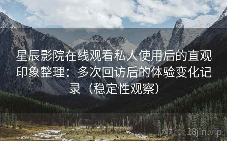 星辰影院在线观看私人使用后的直观印象整理：多次回访后的体验变化记录（稳定性观察）