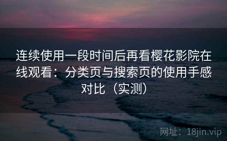 连续使用一段时间后再看樱花影院在线观看:分类页与搜索页的使用手感对比(实测) 连续使用一段时间后再看樱花影院在线观看:分类页与搜索页的使用手感对比(实测)