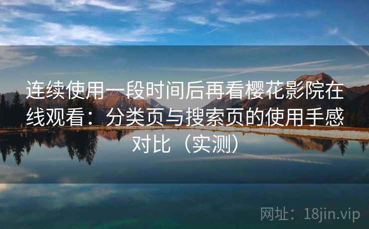 连续使用一段时间后再看樱花影院在线观看:分类页与搜索页的使用手感对比(实测) 连续使用一段时间后再看樱花影院在线观看:分类页与搜索页的使用手感对比(实测)