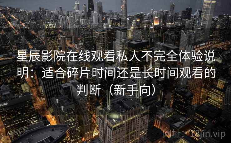 星辰影院在线观看私人不完全体验说明:适合碎片时间还是长时间观看的判断(新手向) 星辰影院在线观看私人不完全体验说明:适合碎片时间还是长时间观看的判断(新手向)