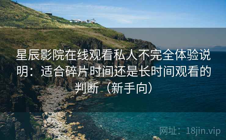 星辰影院在线观看私人不完全体验说明:适合碎片时间还是长时间观看的判断(新手向) 星辰影院在线观看私人不完全体验说明:适合碎片时间还是长时间观看的判断(新手向)